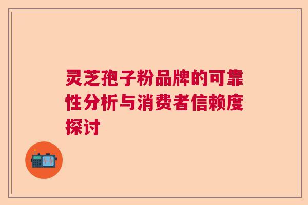 灵芝孢子粉品牌的可靠性分析与消费者信赖度探讨