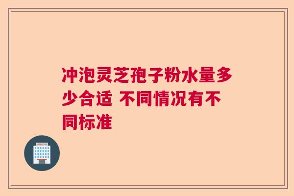 冲泡灵芝孢子粉水量多少合适 不同情况有不同标准