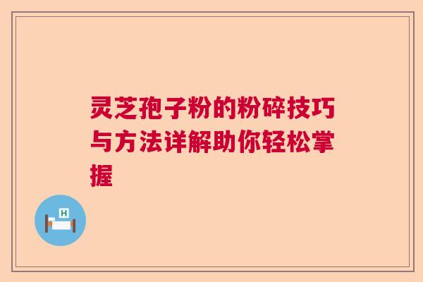 灵芝孢子粉的粉碎技巧与方法详解助你轻松掌握