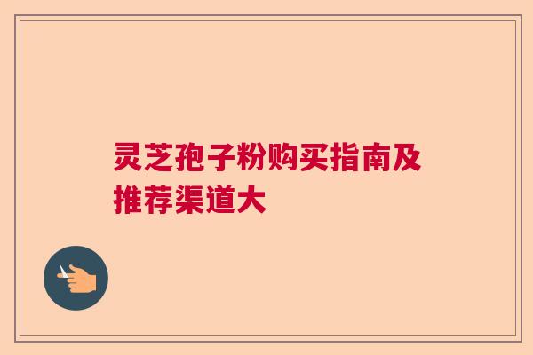 灵芝孢子粉购买指南及推荐渠道大