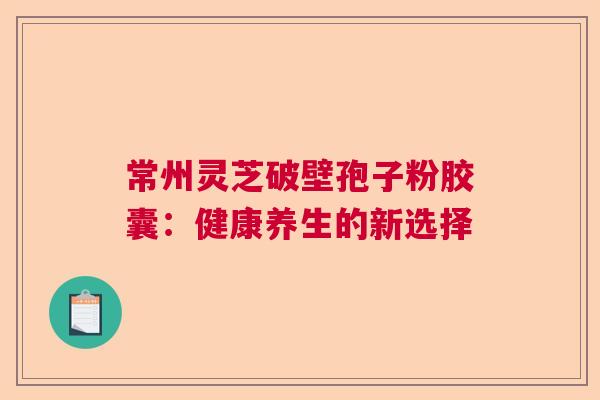 常州灵芝破壁孢子粉胶囊：健康养生的新选择