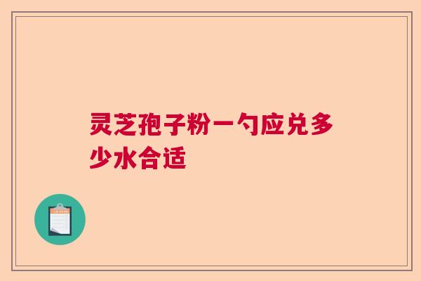 灵芝孢子粉一勺应兑多少水合适