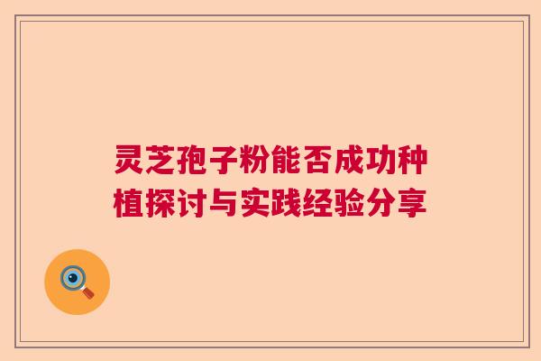 灵芝孢子粉能否成功种植探讨与实践经验分享