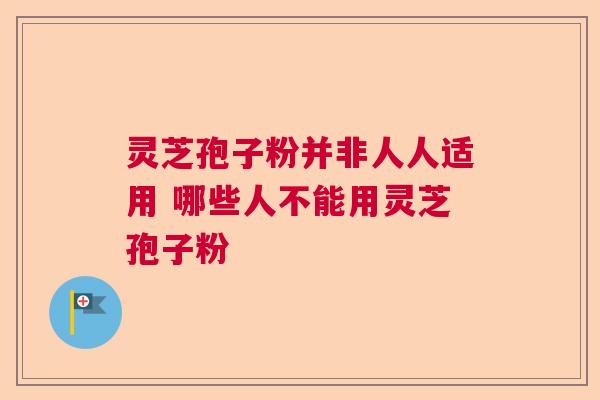 灵芝孢子粉并非人人适用 哪些人不能用灵芝孢子粉