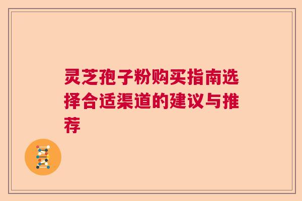 灵芝孢子粉购买指南选择合适渠道的建议与推荐