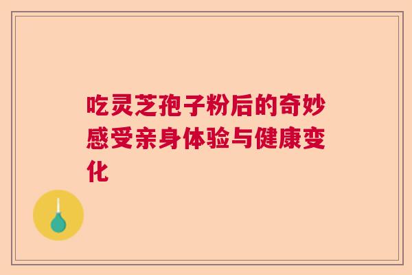 吃灵芝孢子粉后的奇妙感受亲身体验与健康变化