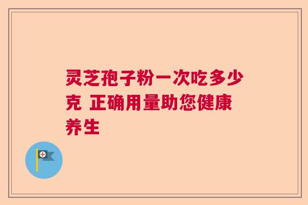 灵芝孢子粉一次吃多少克 正确用量助您健康养生