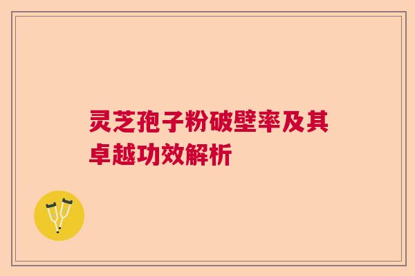 灵芝孢子粉破壁率及其卓越功效解析