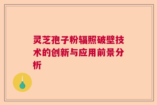 灵芝孢子粉辐照破壁技术的创新与应用前景分析