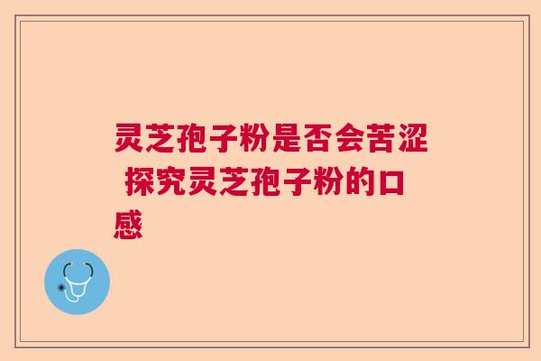 灵芝孢子粉是否会苦涩 探究灵芝孢子粉的口感