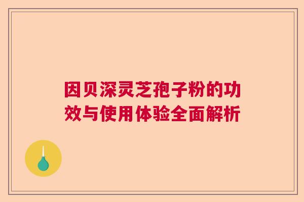 因贝深灵芝孢子粉的功效与使用体验全面解析