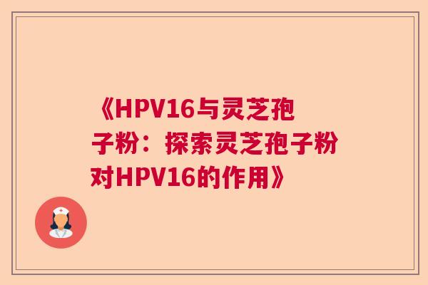 《HPV16与灵芝孢子粉：探索灵芝孢子粉对HPV16的作用》