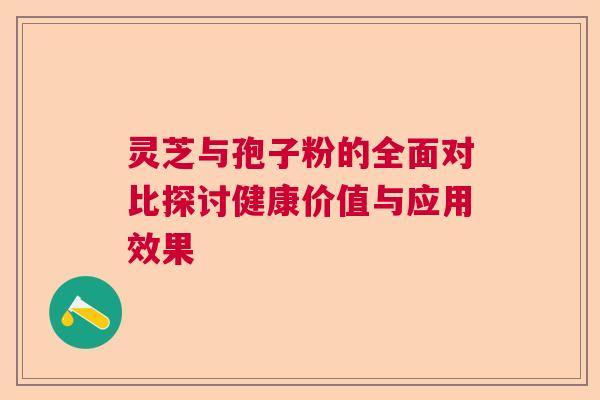 灵芝与孢子粉的全面对比探讨健康价值与应用效果