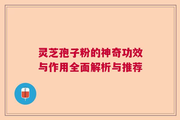 灵芝孢子粉的神奇功效与作用全面解析与推荐