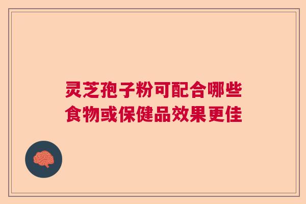 灵芝孢子粉可配合哪些食物或保健品效果更佳