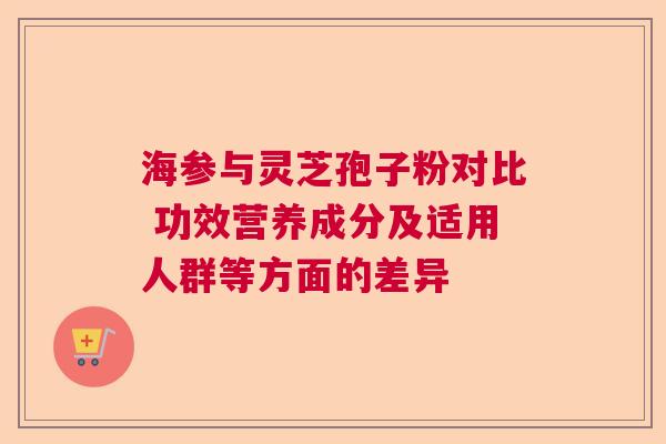 海参与灵芝孢子粉对比 功效营养成分及适用人群等方面的差异