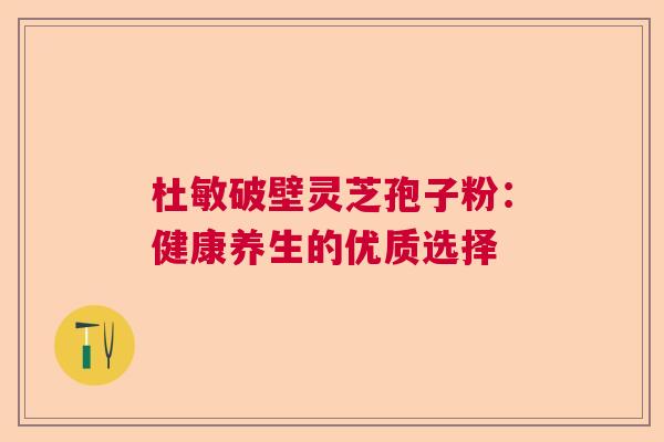 杜敏破壁灵芝孢子粉：健康养生的优质选择