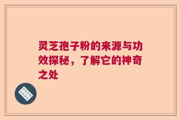 灵芝孢子粉的来源与功效探秘，了解它的神奇之处