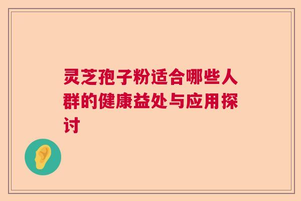 灵芝孢子粉适合哪些人群的健康益处与应用探讨