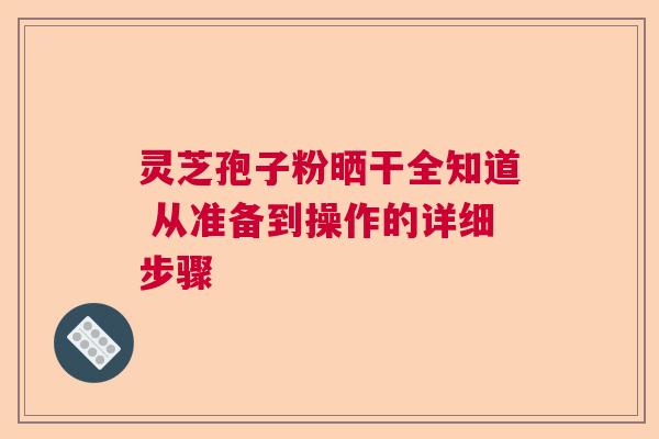灵芝孢子粉晒干全知道 从准备到操作的详细步骤