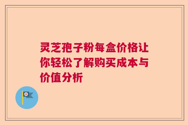 灵芝孢子粉每盒价格让你轻松了解购买成本与价值分析