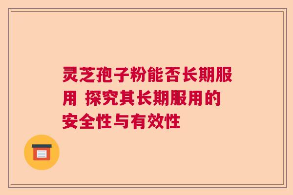灵芝孢子粉能否长期服用 探究其长期服用的安全性与有效性
