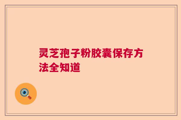灵芝孢子粉胶囊保存方法全知道