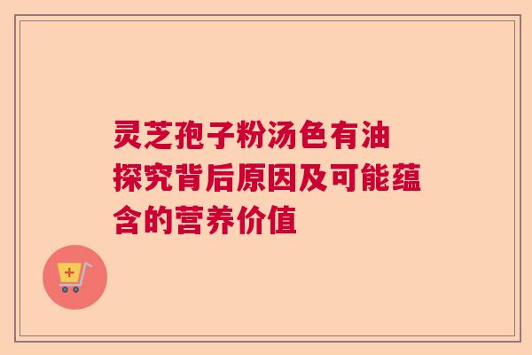 灵芝孢子粉汤色有油 探究背后原因及可能蕴含的营养价值