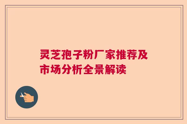 灵芝孢子粉厂家推荐及市场分析全景解读