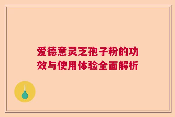爱德意灵芝孢子粉的功效与使用体验全面解析