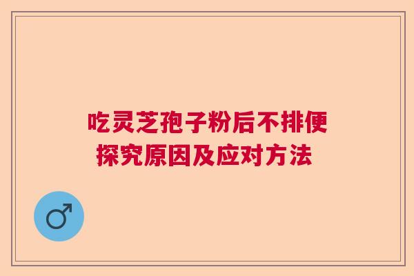 吃灵芝孢子粉后不排便 探究原因及应对方法
