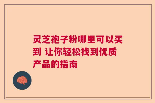 灵芝孢子粉哪里可以买到 让你轻松找到优质产品的指南
