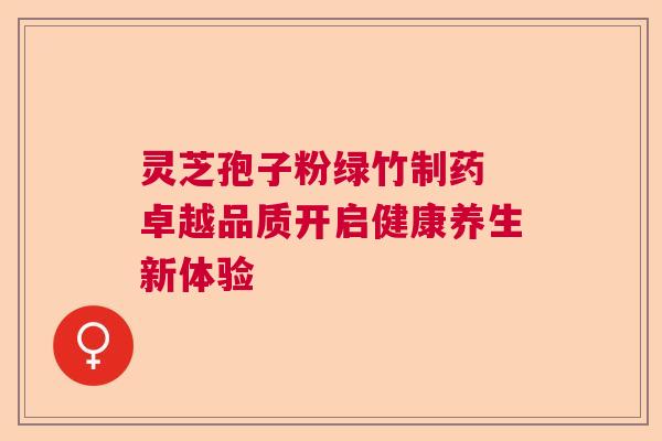 灵芝孢子粉绿竹制药 卓越品质开启健康养生新体验