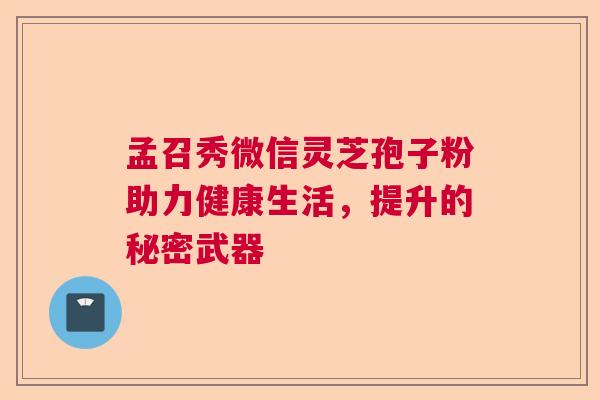 孟召秀微信灵芝孢子粉助力健康生活，提升的秘密武器