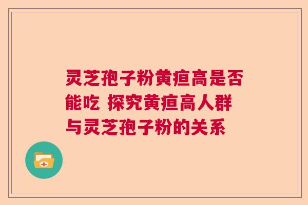 灵芝孢子粉黄疸高是否能吃 探究黄疸高人群与灵芝孢子粉的关系