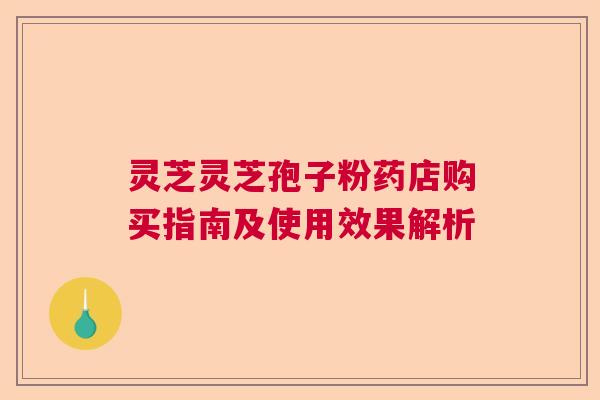 灵芝灵芝孢子粉药店购买指南及使用效果解析