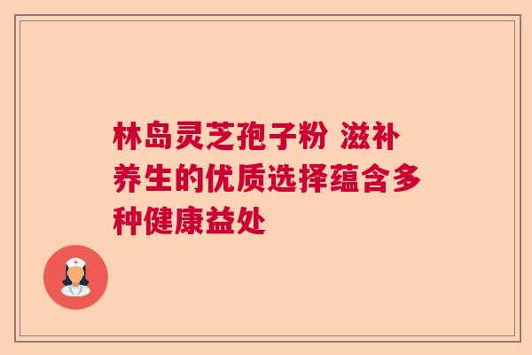 林岛灵芝孢子粉 滋补养生的优质选择蕴含多种健康益处