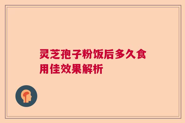 灵芝孢子粉饭后多久食用佳效果解析