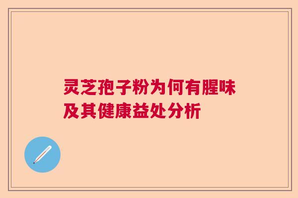 灵芝孢子粉为何有腥味及其健康益处分析