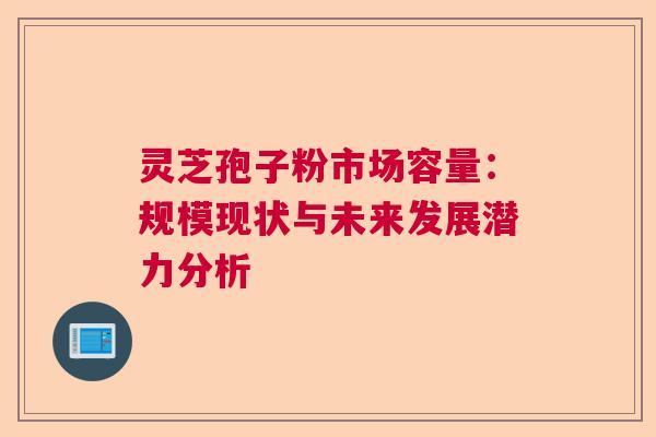 灵芝孢子粉市场容量：规模现状与未来发展潜力分析