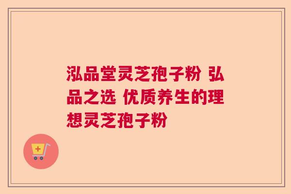 泓品堂灵芝孢子粉 弘品之选 优质养生的理想灵芝孢子粉