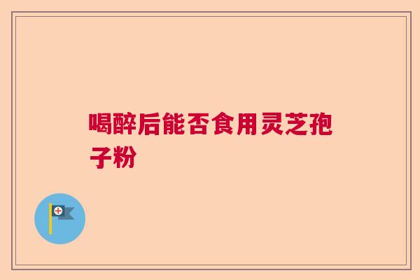 喝醉后能否食用灵芝孢子粉