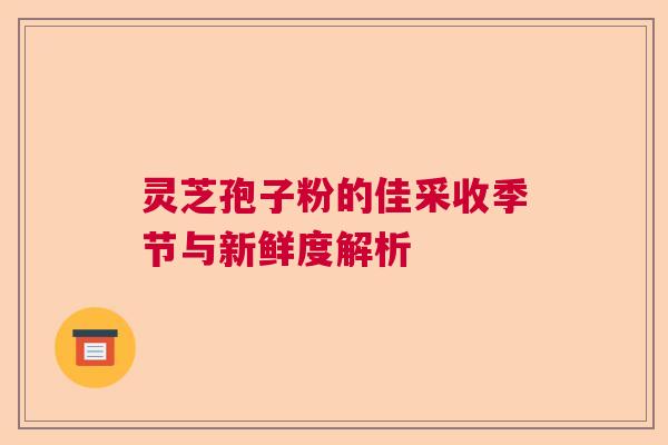 灵芝孢子粉的佳采收季节与新鲜度解析