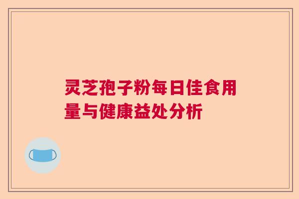 灵芝孢子粉每日佳食用量与健康益处分析