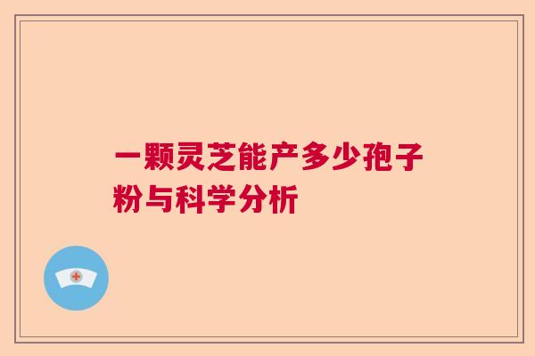 一颗灵芝能产多少孢子粉与科学分析
