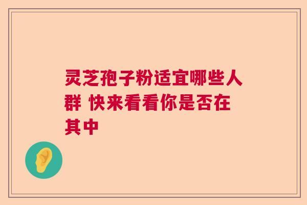 灵芝孢子粉适宜哪些人群 快来看看你是否在其中