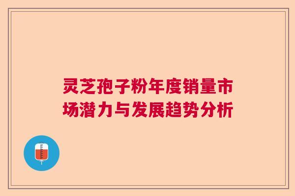 灵芝孢子粉年度销量市场潜力与发展趋势分析