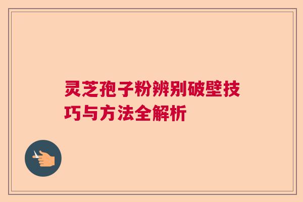 灵芝孢子粉辨别破壁技巧与方法全解析