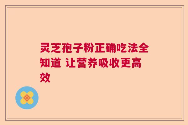灵芝孢子粉正确吃法全知道 让营养吸收更高效