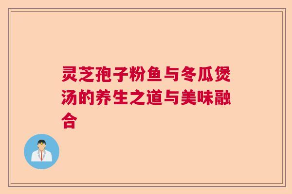灵芝孢子粉鱼与冬瓜煲汤的养生之道与美味融合